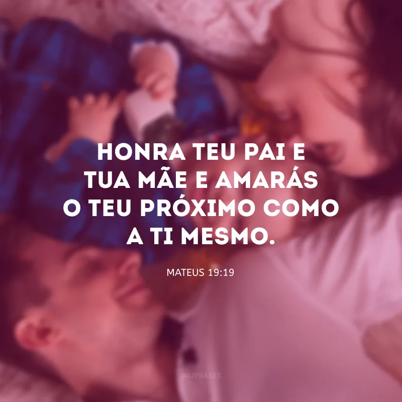Honra teu pai e tua mãe e amarás o teu próximo como a ti mesmo.