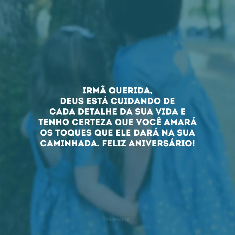 Irmã querida, Deus está cuidando de cada detalhe da sua vida e tenho certeza que você amará os toques que Ele dará na sua caminhada. Feliz aniversário!