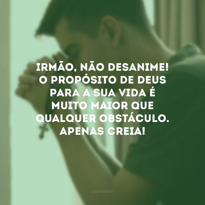 Irmão, não desanime! O propósito de Deus para a sua vida é muito maior que qualquer obstáculo. Apenas creia!