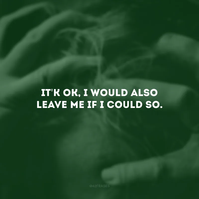 It\'k ok, I would also leave me if I could so. (Tudo bem, eu também me deixaria se pudesse.)