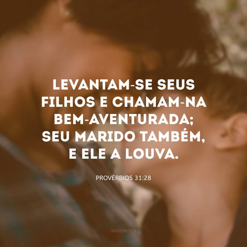Levantam-se seus filhos e chamam-na bem-aventurada; seu marido também, e ele a louva.