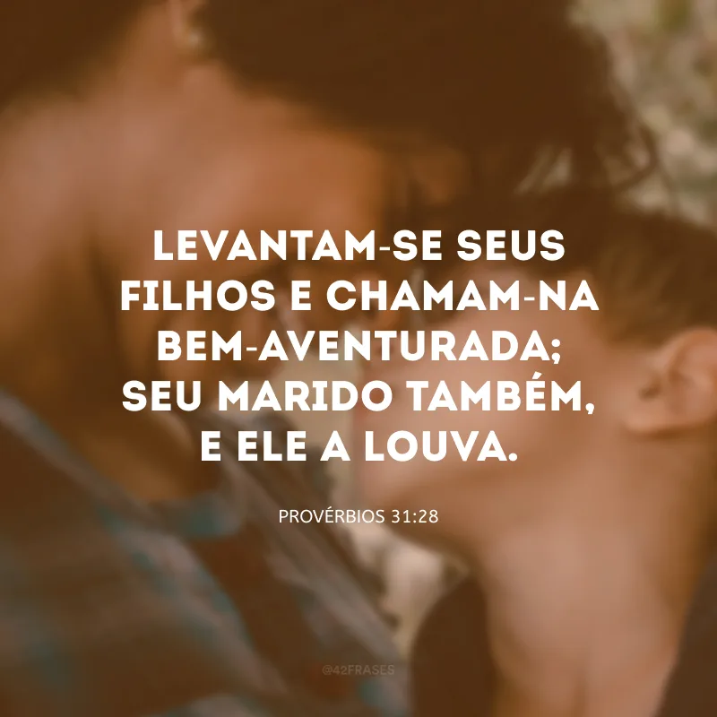 Levantam-se seus filhos e chamam-na bem-aventurada; seu marido também, e ele a louva.