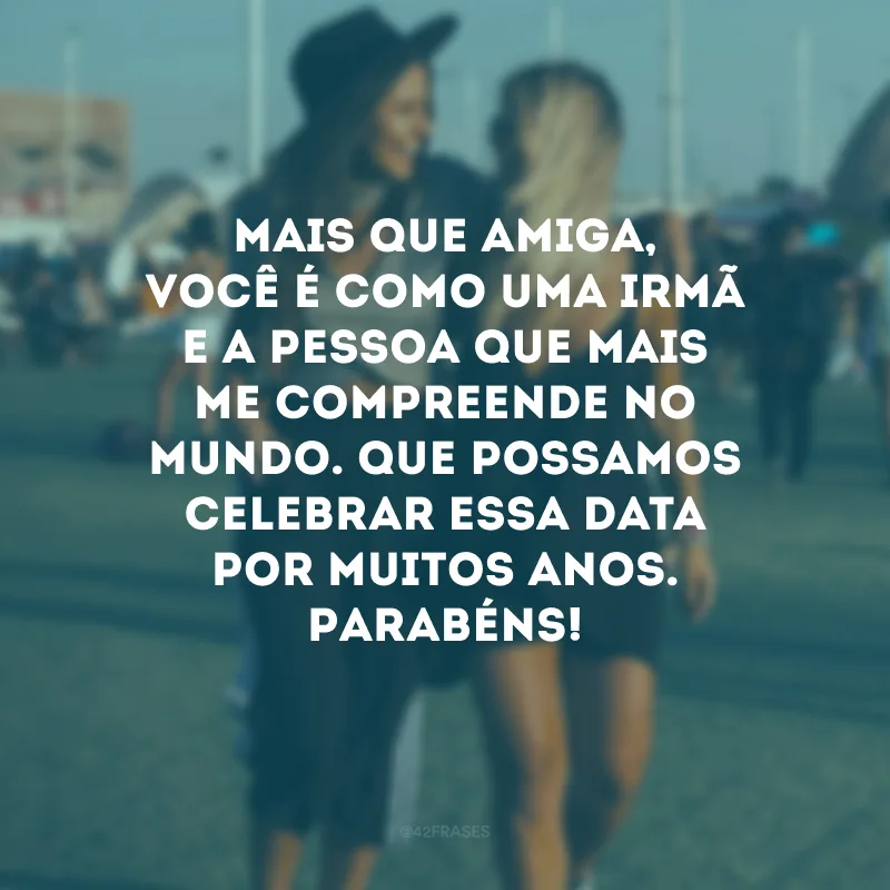 Mais que amiga, você é como uma irmã e a pessoa que mais me compreende no mundo. Que possamos celebrar essa data por muitos anos. Parabéns!