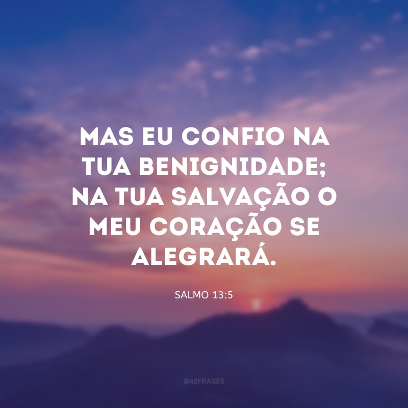 Mas eu confio na Tua benignidade; na Tua salvação o meu coração se alegrará.