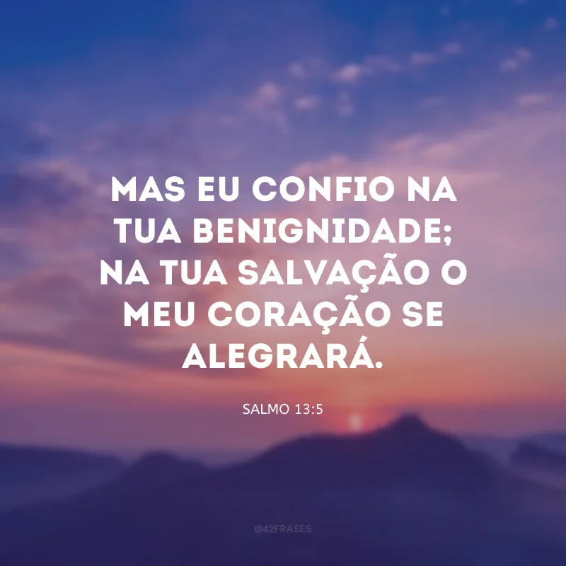 Mas eu confio na Tua benignidade; na Tua salvação o meu coração se alegrará.