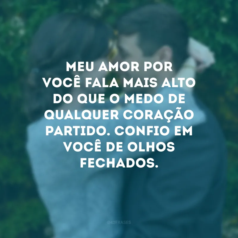 Meu amor por você fala mais alto do que o medo de qualquer coração partido. Confio em você de olhos fechados.