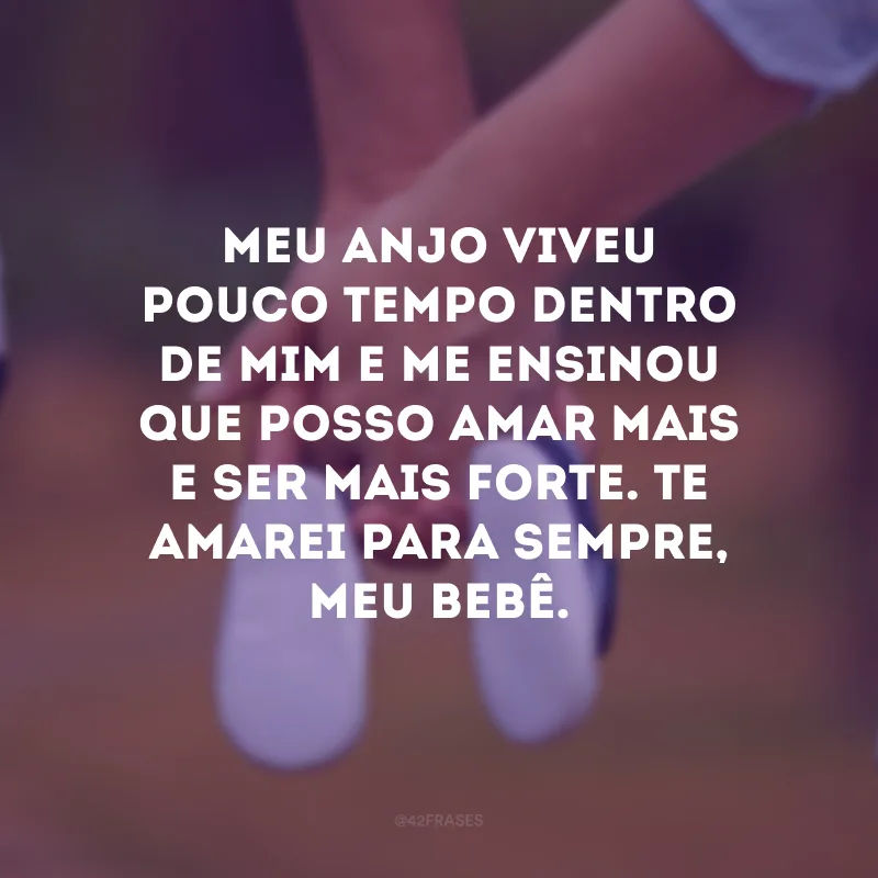Meu anjo viveu pouco tempo dentro de mim e me ensinou que posso amar mais e ser mais forte. Te amarei para sempre, meu bebê.