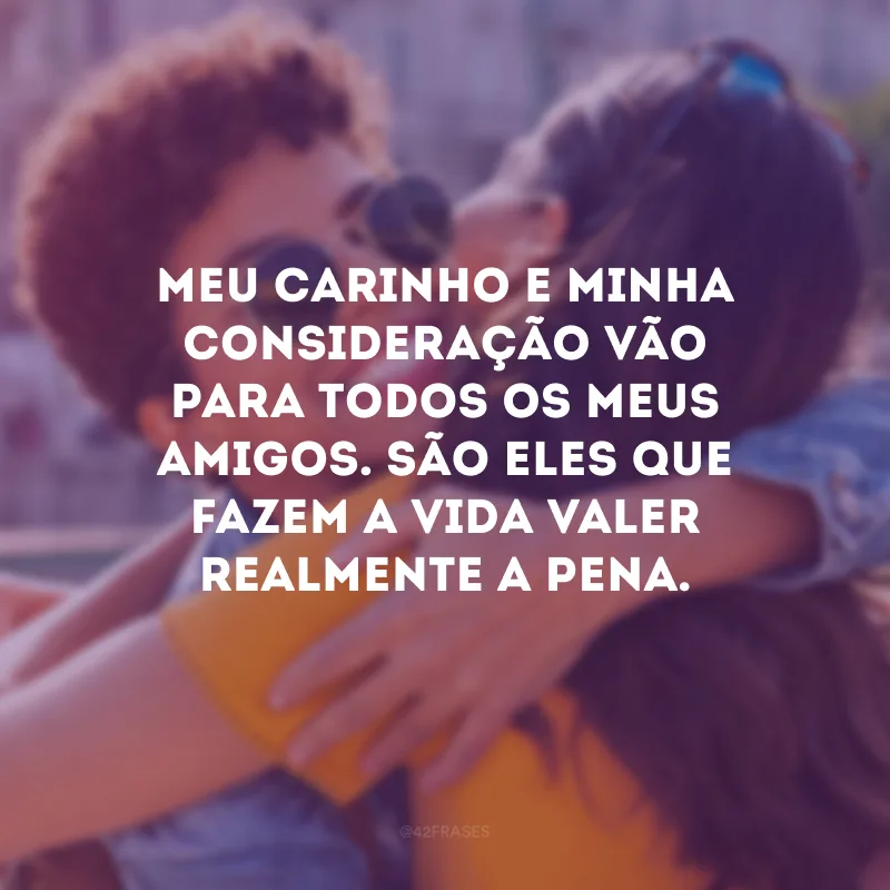 Meu carinho e minha consideração vão para todos os meus amigos. São eles que fazem a vida valer realmente a pena.