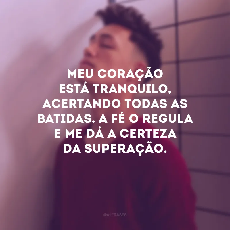 Meu coração está tranquilo, acertando todas as batidas. A fé o regula e me dá a certeza da superação.