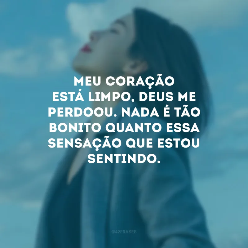 Meu coração está limpo, Deus me perdoou. Nada é tão bonito quanto essa sensação que estou sentindo.