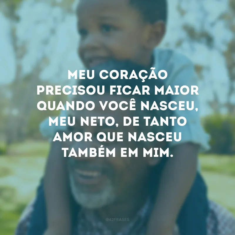Meu coração precisou ficar maior quando você nasceu, meu neto, de tanto amor que nasceu também em mim.