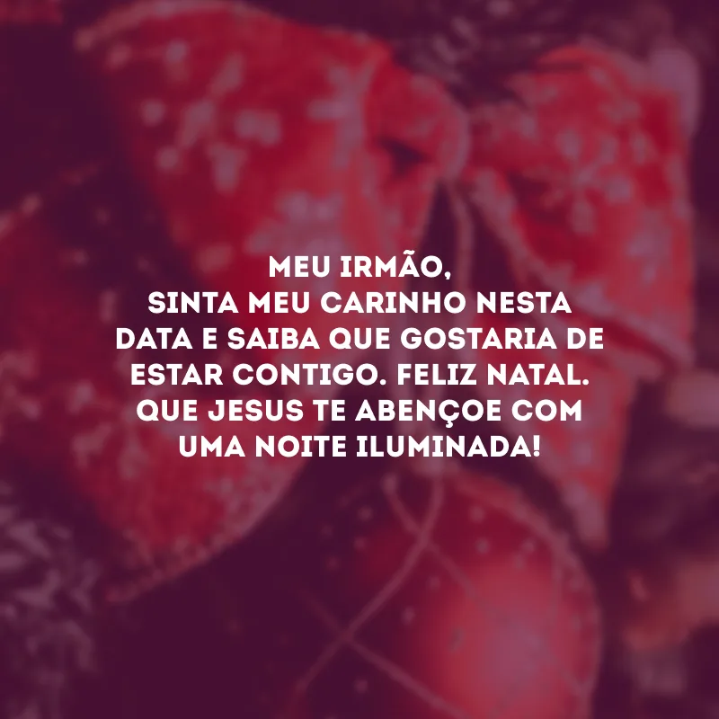Meu irmão, sinta meu carinho nesta data e saiba que gostaria de estar contigo. Feliz Natal. Que Jesus te abençoe com uma noite iluminada!