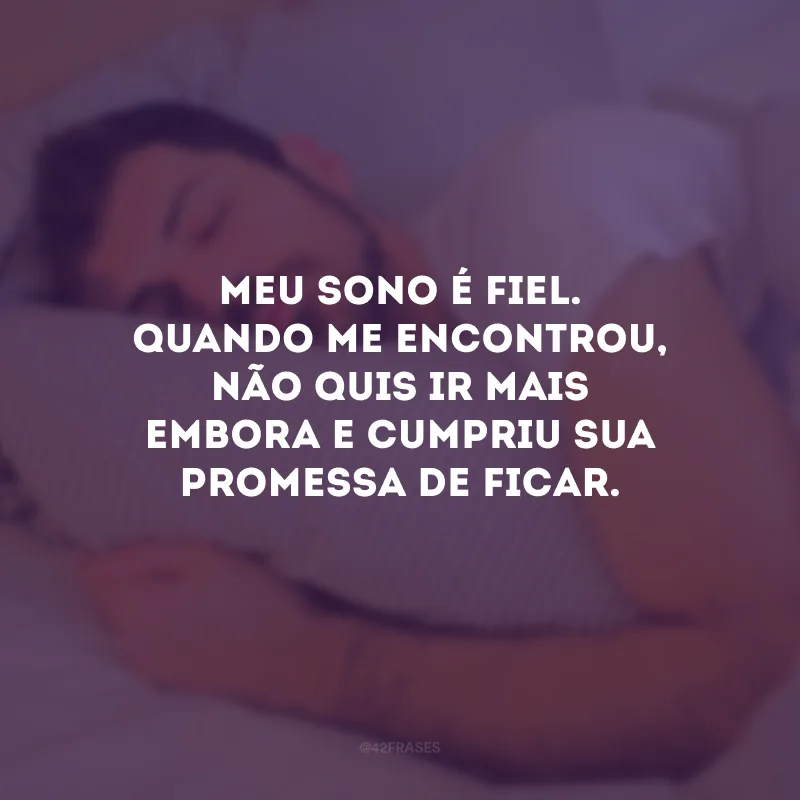 Meu sono é fiel. Quando me encontrou, não quis ir mais embora e cumpriu sua promessa de ficar.