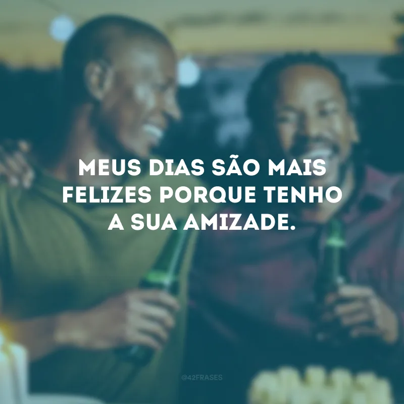 Meus dias são mais felizes porque tenho a sua amizade.