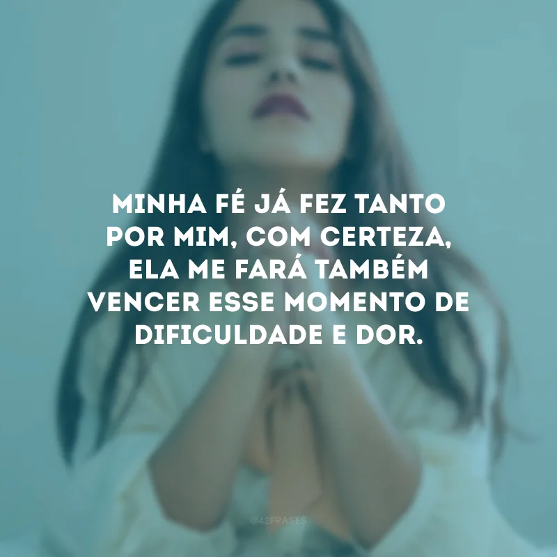 Minha fé já fez tanto por mim, com certeza, ela me fará também vencer esse momento de dificuldade e dor.