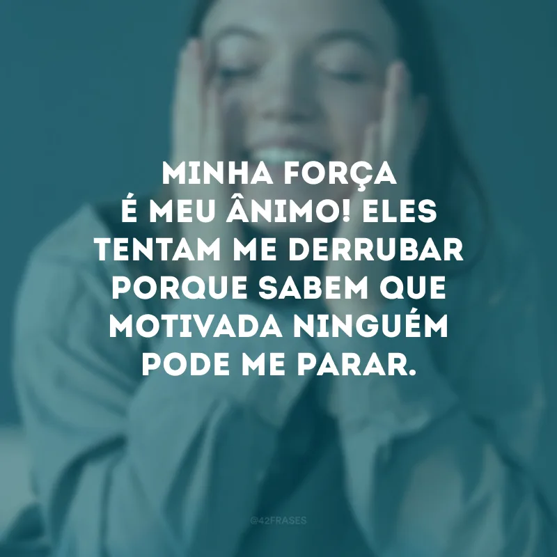 Minha força é meu ânimo! Eles tentam me derrubar porque sabem que motivada ninguém pode me parar.