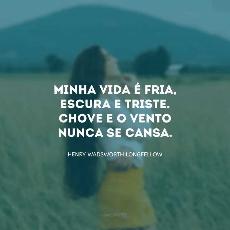 Minha vida é fria, escura e triste. Chove e o vento nunca se cansa.