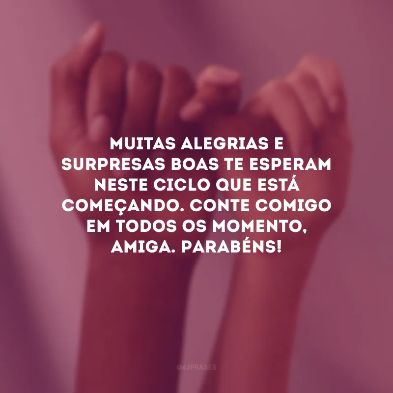 Muitas alegrias e surpresas boas te esperam neste ciclo que está começando. Conte comigo em todos os momento, amiga. Parabéns!