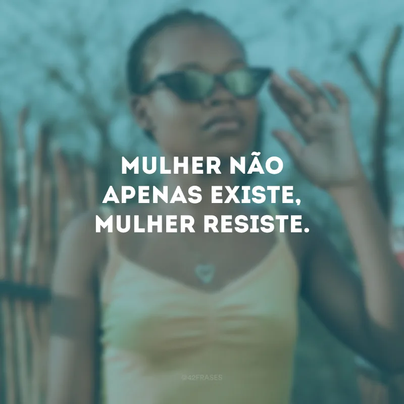 Mulher não apenas existe, mulher resiste.