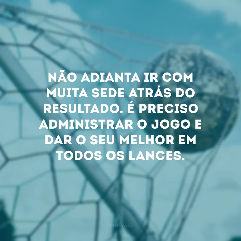 Não adianta ir com muita sede atrás do resultado. É preciso administrar o jogo e dar o seu melhor em todos os lances.