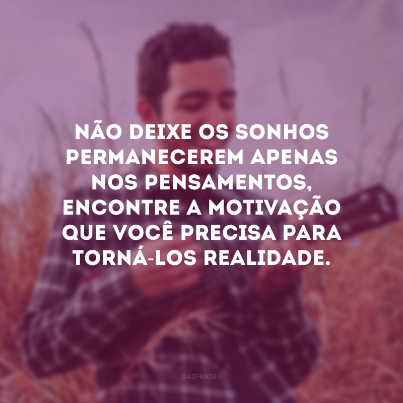 Não deixe os sonhos permanecerem apenas nos pensamentos, encontre a motivação que você precisa para torná-los realidade.