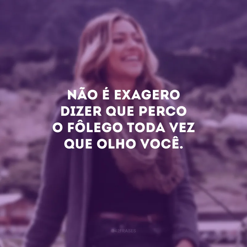 Não é exagero dizer que perco o fôlego toda vez que olho você.