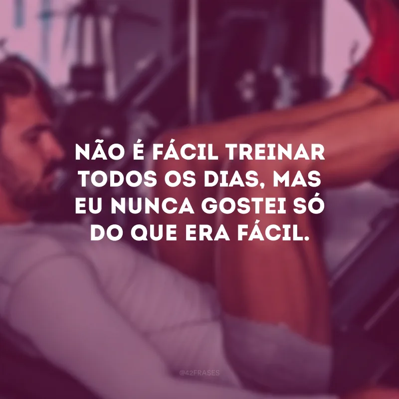 Não é fácil treinar todos os dias, mas eu nunca gostei só do que era fácil.