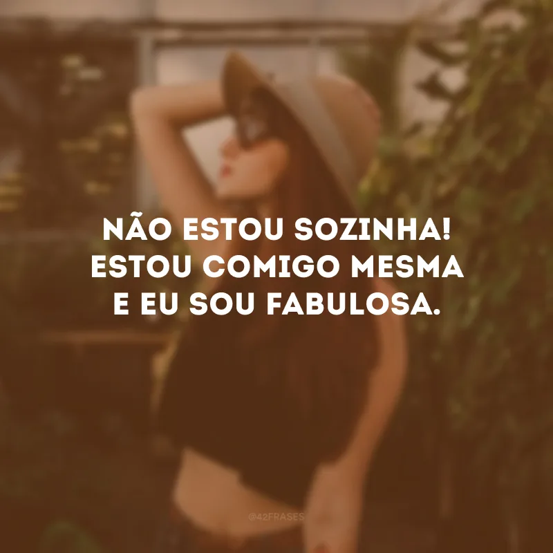 Não estou sozinha! Estou comigo mesma e eu sou fabulosa.