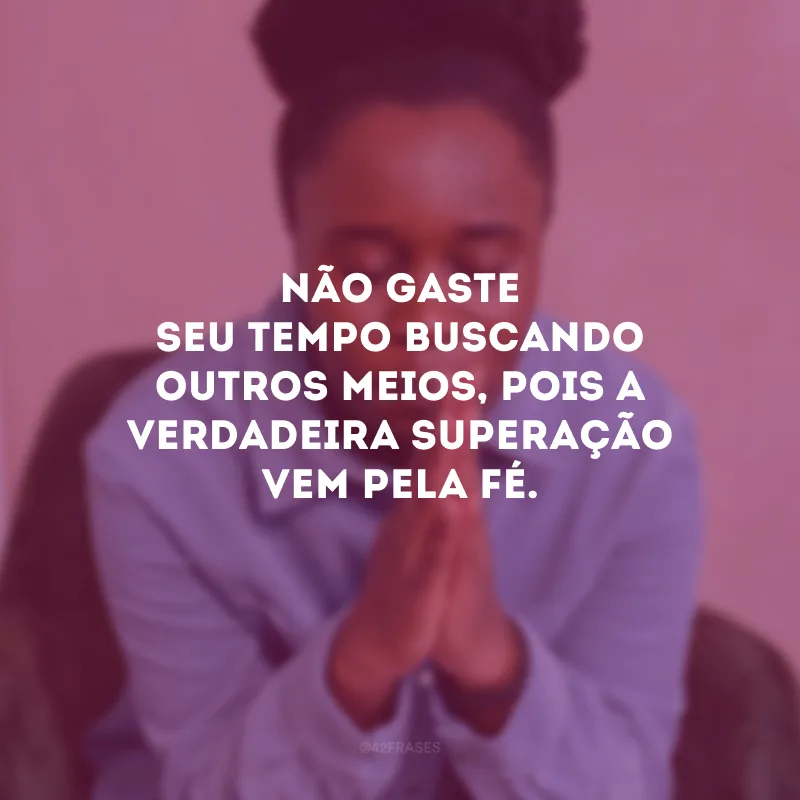 Não gaste seu tempo buscando outros meios, pois a verdadeira superação vem pela fé.