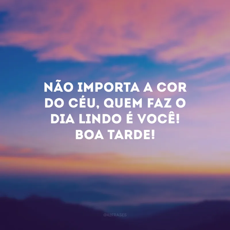 Não importa a cor do céu, quem faz o dia lindo é você! Boa tarde!