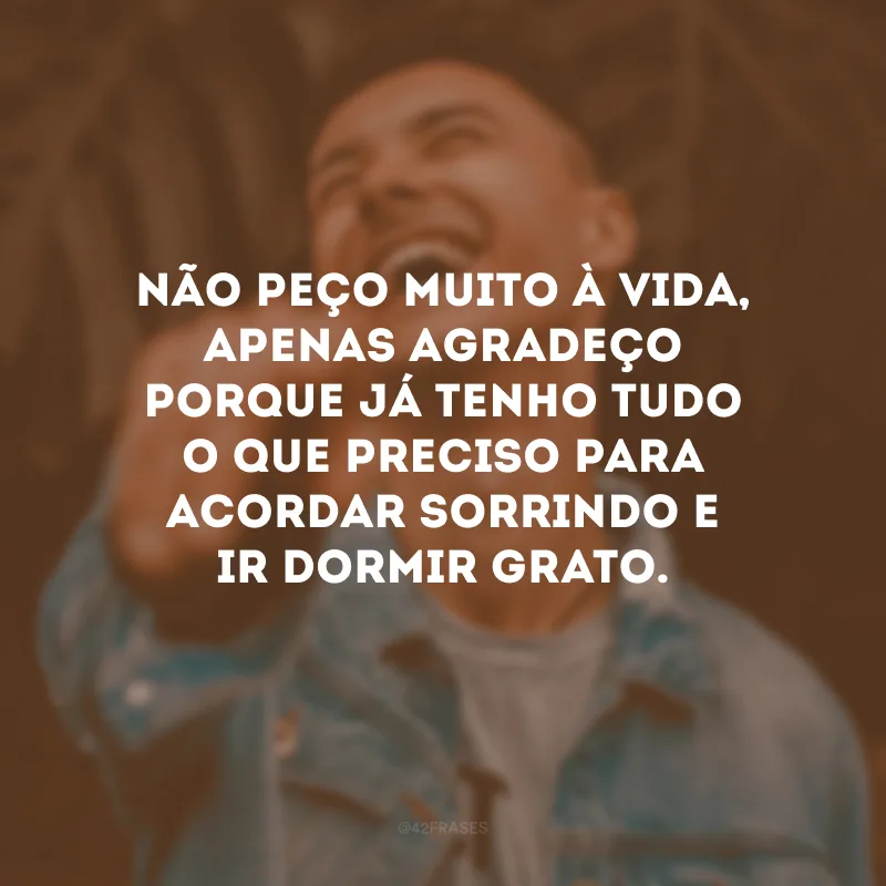 Não peço muito à vida, apenas agradeço porque já tenho tudo o que preciso para acordar sorrindo e ir dormir grato.