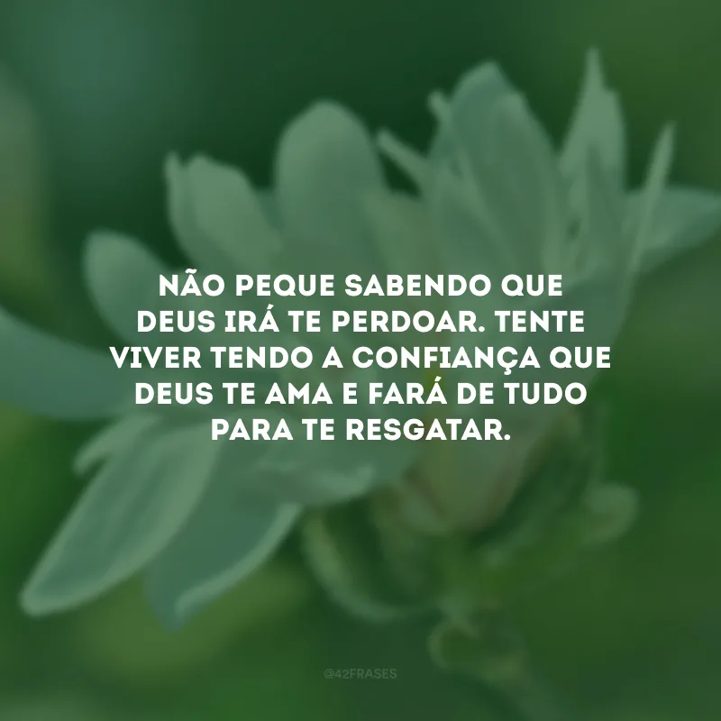 Não peque sabendo que Deus irá te perdoar. Tente viver tendo a confiança que Deus te ama e fará de tudo para te resgatar.