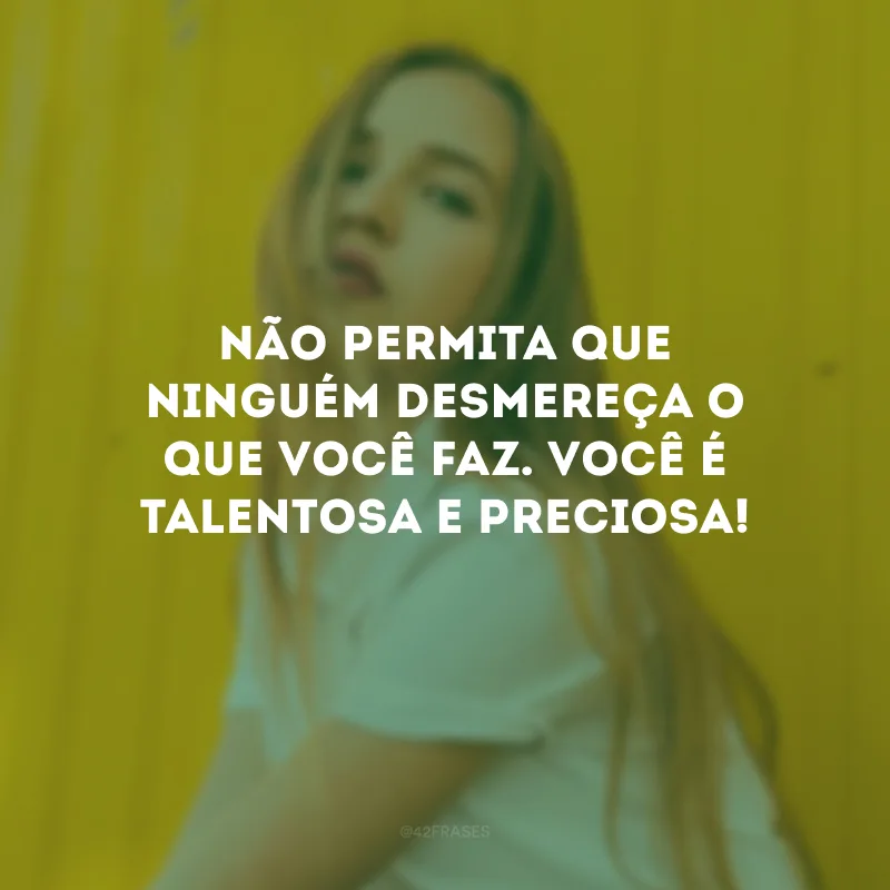 Não permita que ninguém desmereça o que você faz. Você é talentosa e preciosa!