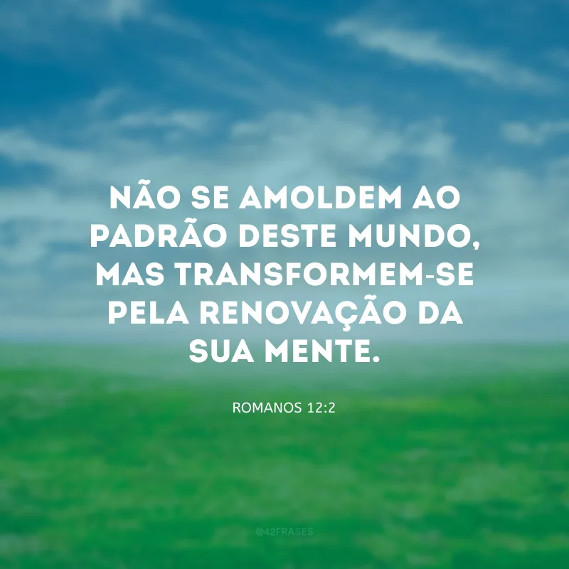 Não se amoldem ao padrão deste mundo, mas transformem-se pela renovação da sua mente.