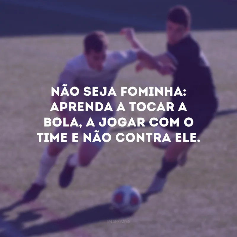 Não seja fominha: aprenda a tocar a bola, a jogar com o time e não contra ele.