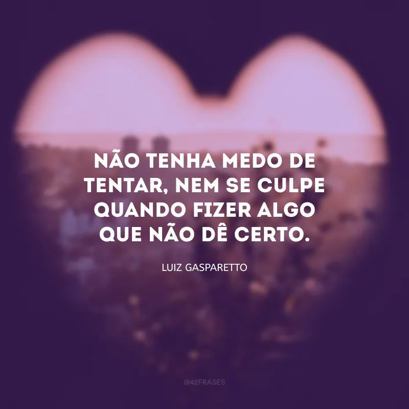 Não tenha medo de tentar, nem se culpe quando fizer algo que não dê certo.