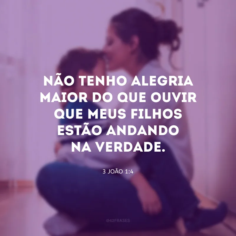 Não tenho alegria maior do que ouvir que meus filhos estão andando na verdade.