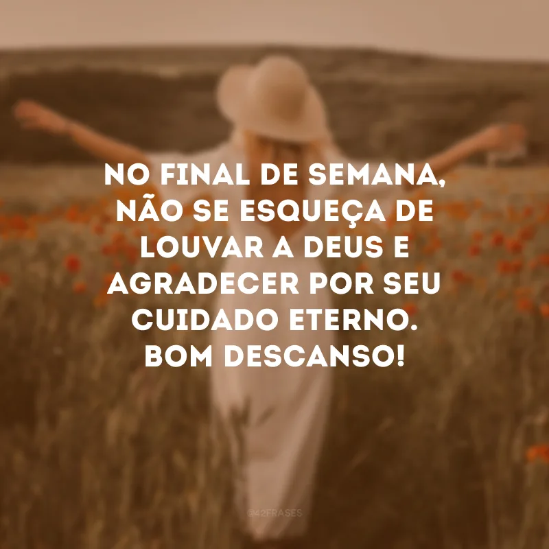 No final de semana, não se esqueça de louvar a Deus e agradecer por seu cuidado eterno. Bom descanso!