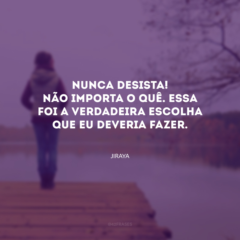 Nunca desista! Não importa o quê. Essa foi a verdadeira escolha que eu deveria fazer. 