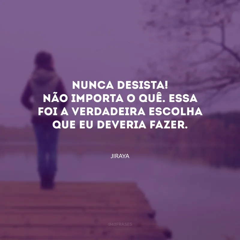 Nunca desista! Não importa o quê. Essa foi a verdadeira escolha que eu deveria fazer. 
