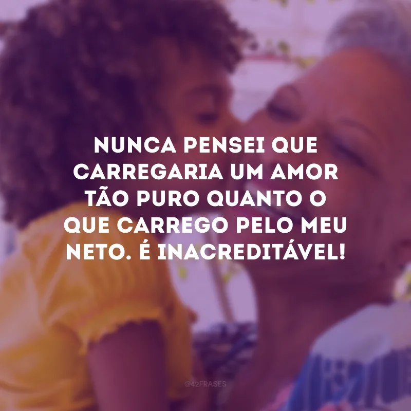 Nunca pensei que carregaria um amor tão puro quanto o que carrego pelo meu neto. É inacreditável!