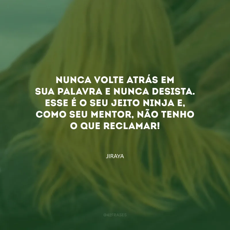 Nunca volte atrás em sua palavra e nunca desista. Esse é o seu jeito ninja e, como seu mentor, não tenho o que reclamar!