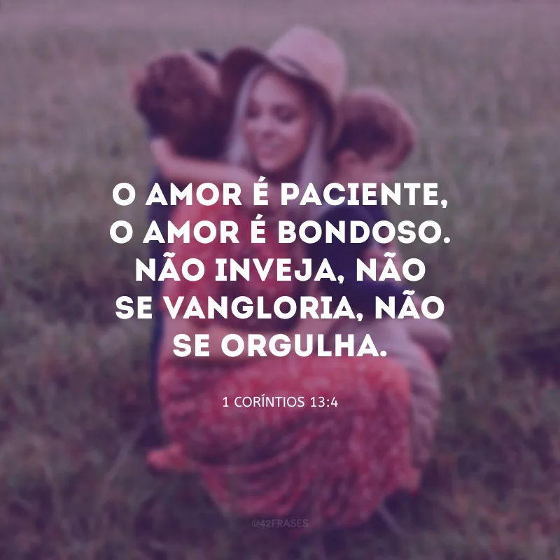 O amor é paciente, o amor é bondoso. Não inveja, não se vangloria, não se orgulha.

