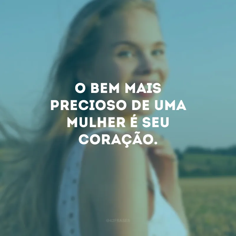 O bem mais precioso de uma mulher é seu coração.