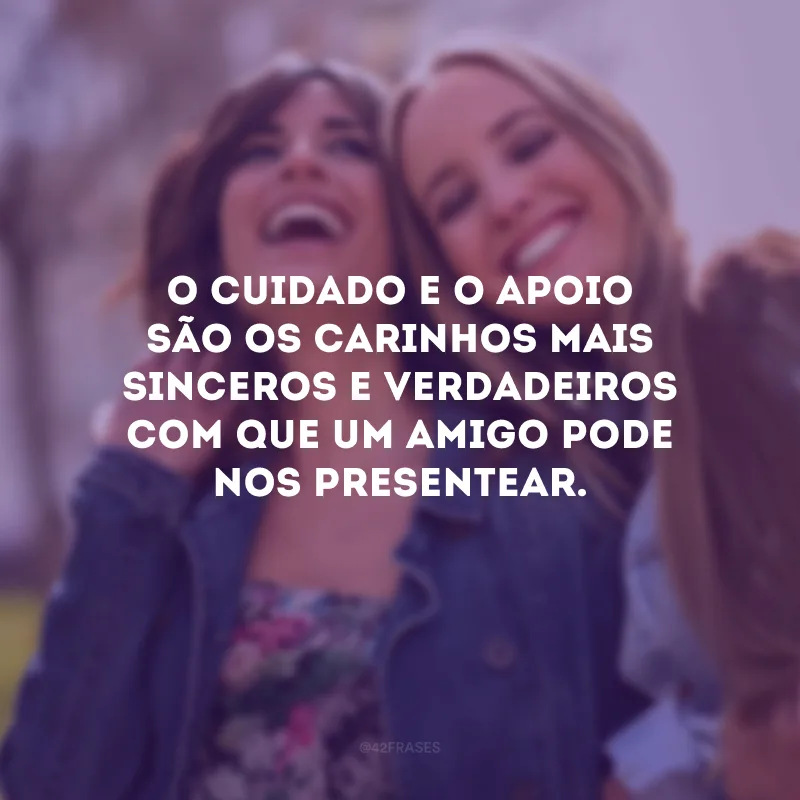 O cuidado e o apoio são os carinhos mais sinceros e verdadeiros com que um amigo pode nos presentear.