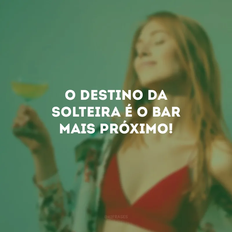 O destino da solteira é o bar mais próximo!