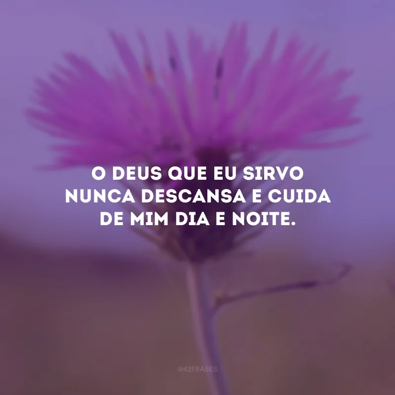 O Deus que eu sirvo nunca descansa e cuida de mim dia e noite.