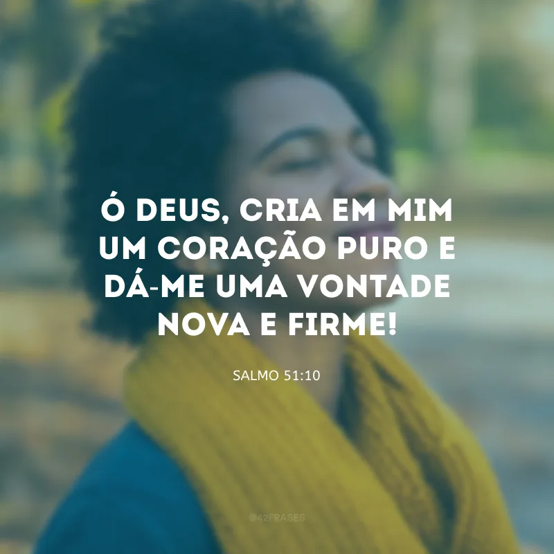 Ó Deus, cria em mim um coração puro e dá-me uma vontade nova e firme!