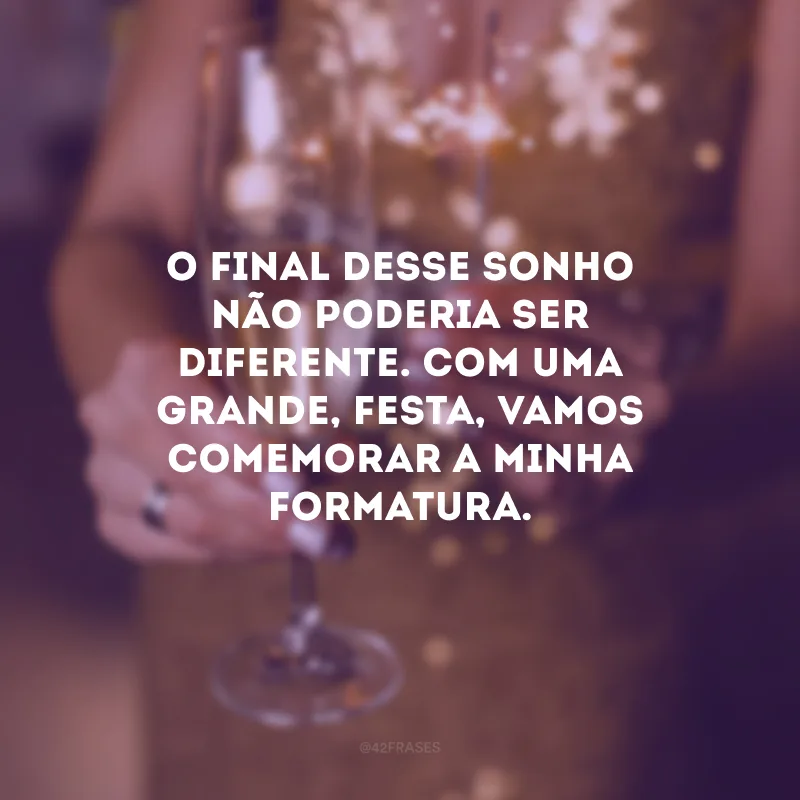 O final desse sonho não poderia ser diferente. Com uma grande, festa, vamos comemorar a minha formatura.