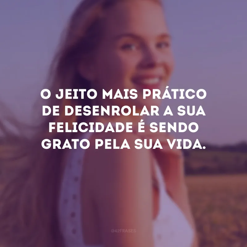O jeito mais prático de desenrolar a sua felicidade é sendo grato pela sua vida.